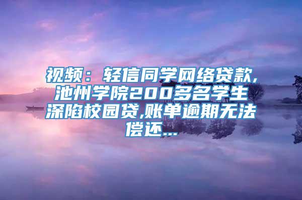 视频：轻信同学网络贷款,池州学院200多名学生深陷校园贷,账单逾期无法偿还...