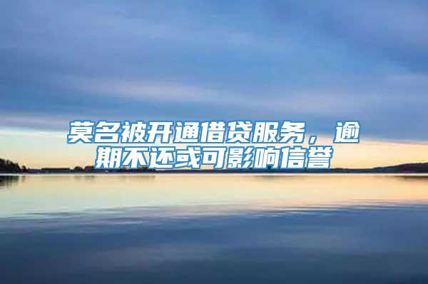 莫名被开通借贷服务，逾期不还或可影响信誉