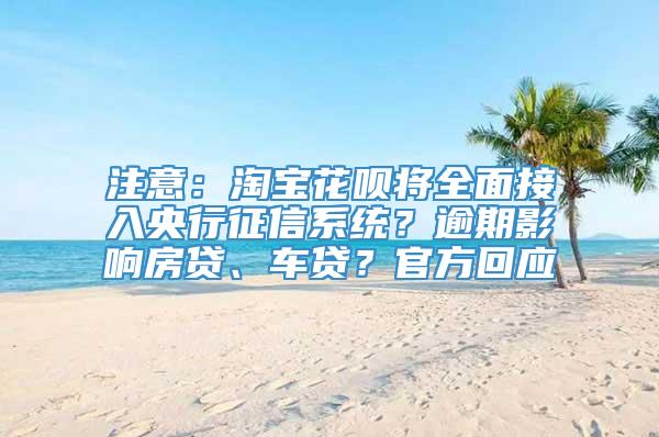 注意：淘宝花呗将全面接入央行征信系统？逾期影响房贷、车贷？官方回应→