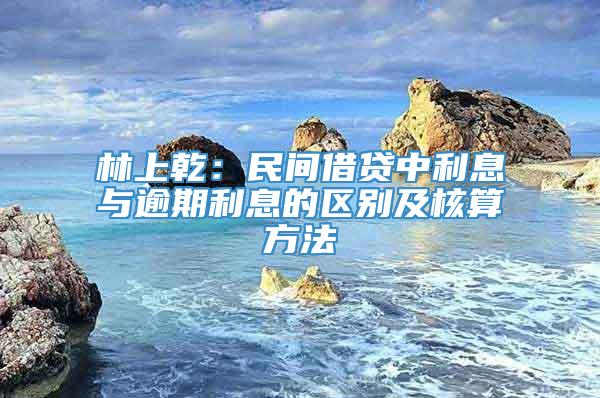 林上乾：民间借贷中利息与逾期利息的区别及核算方法