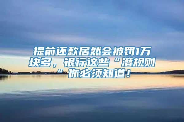 提前还款居然会被罚1万块多，银行这些“潜规则”你必须知道！