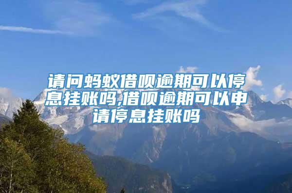 请问蚂蚁借呗逾期可以停息挂账吗,借呗逾期可以申请停息挂账吗