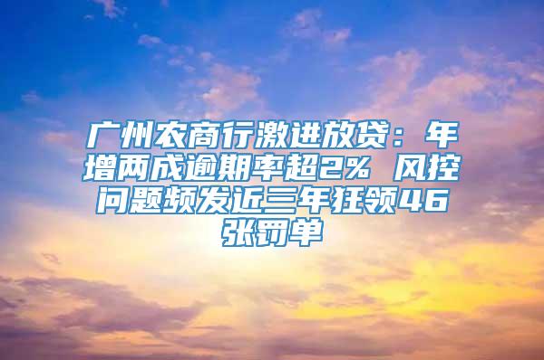 广州农商行激进放贷：年增两成逾期率超2% 风控问题频发近三年狂领46张罚单