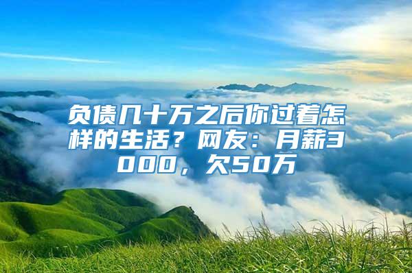 负债几十万之后你过着怎样的生活？网友：月薪3000，欠50万