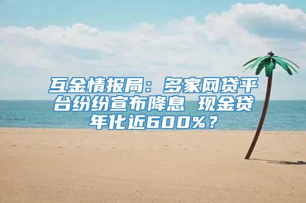 互金情报局：多家网贷平台纷纷宣布降息 现金贷年化近600%？