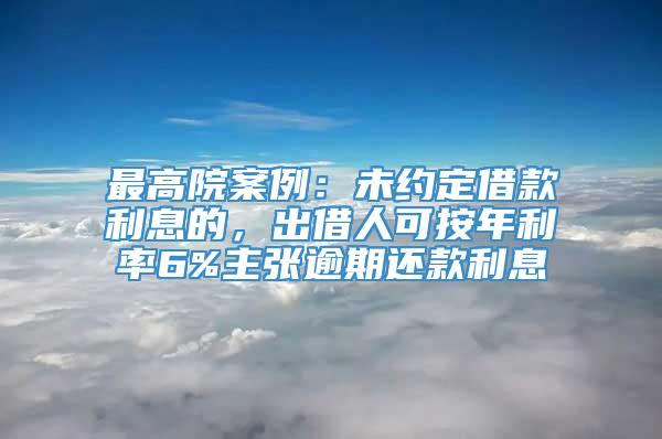 最高院案例：未约定借款利息的，出借人可按年利率6%主张逾期还款利息