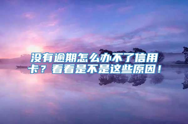 没有逾期怎么办不了信用卡？看看是不是这些原因！