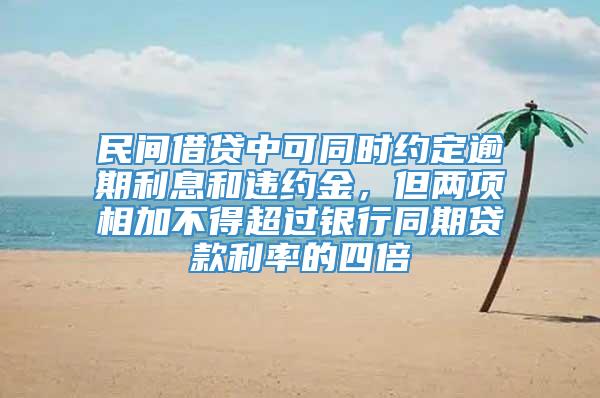 民间借贷中可同时约定逾期利息和违约金，但两项相加不得超过银行同期贷款利率的四倍