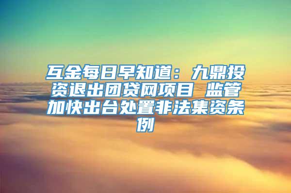 互金每日早知道：九鼎投资退出团贷网项目 监管加快出台处置非法集资条例