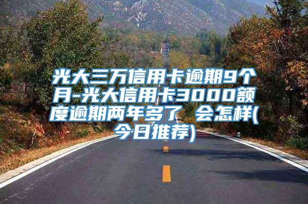 光大三万信用卡逾期9个月-光大信用卡3000额度逾期两年多了 会怎样(今日推荐)