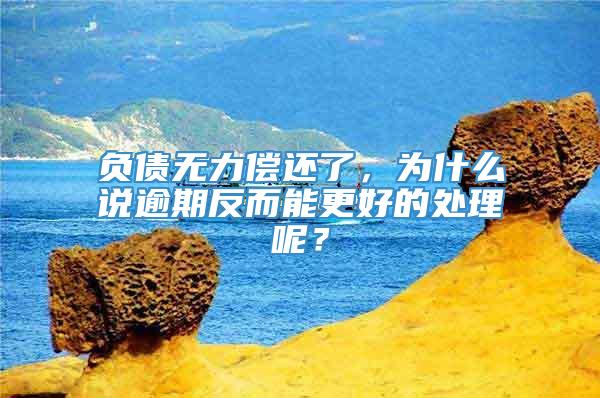 负债无力偿还了，为什么说逾期反而能更好的处理呢？