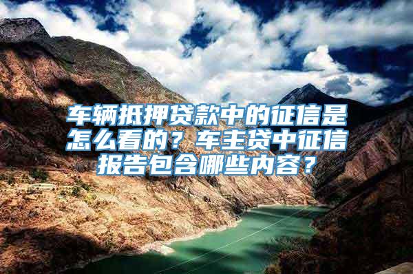 车辆抵押贷款中的征信是怎么看的？车主贷中征信报告包含哪些内容？