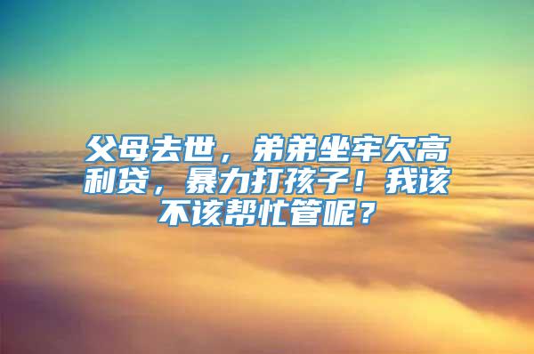 父母去世，弟弟坐牢欠高利贷，暴力打孩子！我该不该帮忙管呢？