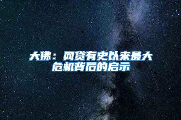 大佛：网贷有史以来最大危机背后的启示