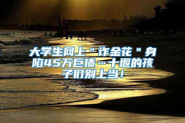 大学生网上＂诈金花＂身陷45万巨债…十堰的孩子们别上当！