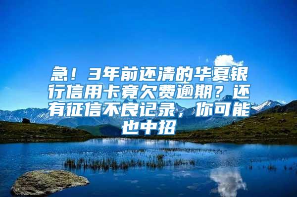 急！3年前还清的华夏银行信用卡竟欠费逾期？还有征信不良记录，你可能也中招