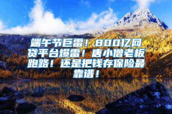 端午节巨雷！800亿网贷平台爆雷！唐小僧老板跑路！还是把钱存保险最靠谱！