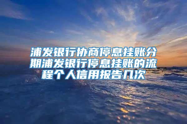 浦发银行协商停息挂账分期浦发银行停息挂账的流程个人信用报告几次