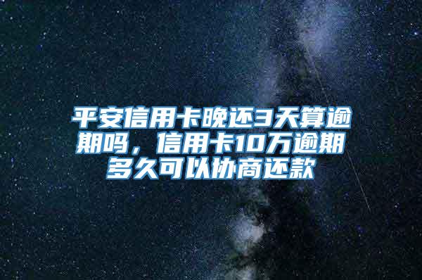 平安信用卡晚还3天算逾期吗，信用卡10万逾期多久可以协商还款