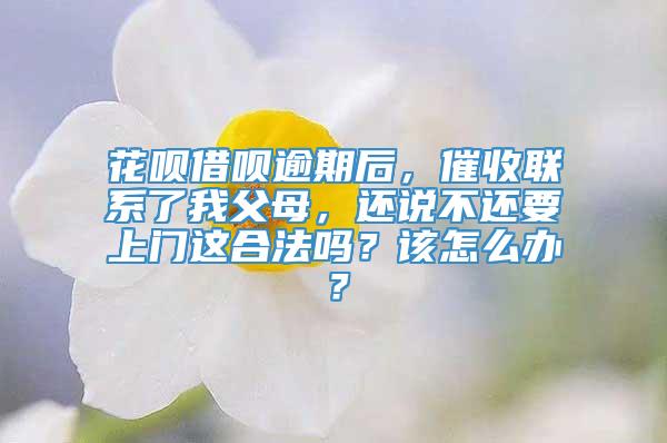 花呗借呗逾期后，催收联系了我父母，还说不还要上门这合法吗？该怎么办？