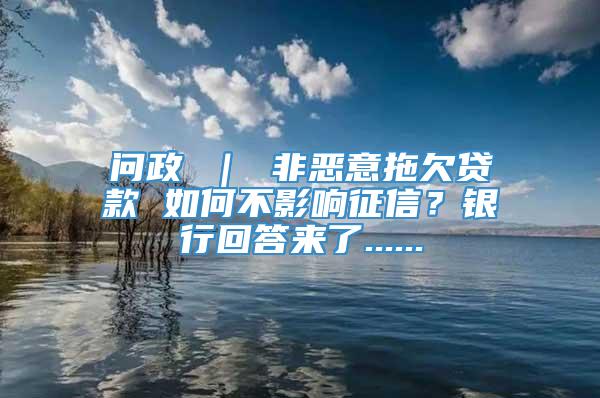 问政 ｜ 非恶意拖欠贷款 如何不影响征信？银行回答来了......