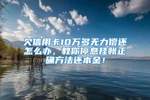 欠信用卡10万多无力偿还怎么办，教你停息挂账正确方法还本金！