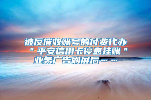 被反催收账号的付费代办＂平安信用卡停息挂账＂业务广告刷屏后……