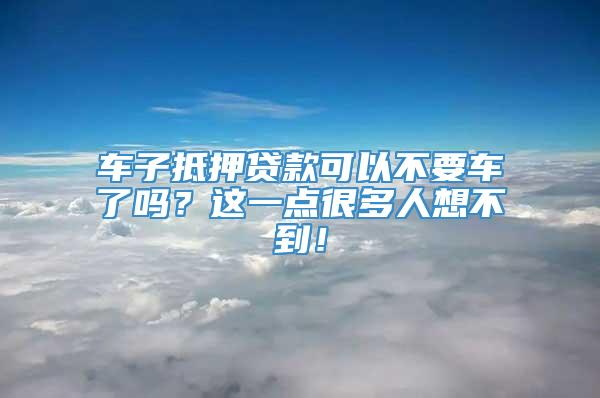 车子抵押贷款可以不要车了吗？这一点很多人想不到！