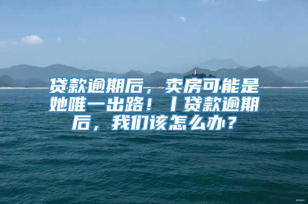 贷款逾期后，卖房可能是她唯一出路！丨贷款逾期后，我们该怎么办？