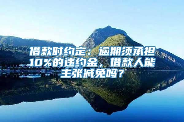 借款时约定：逾期须承担10%的违约金，借款人能主张减免吗？