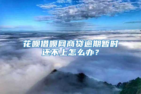 花呗借呗网商贷逾期暂时还不上怎么办？