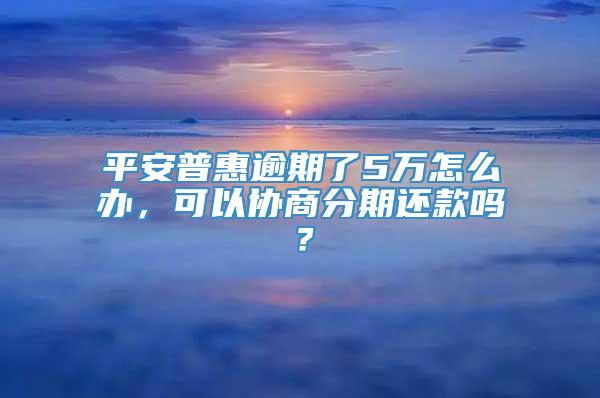 平安普惠逾期了5万怎么办，可以协商分期还款吗？