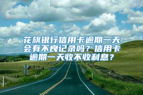 花旗银行信用卡逾期一天会有不良记录吗？信用卡逾期一天收不收利息？