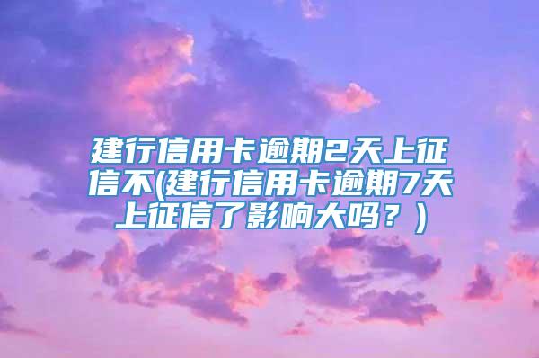 建行信用卡逾期2天上征信不(建行信用卡逾期7天上征信了影响大吗？)