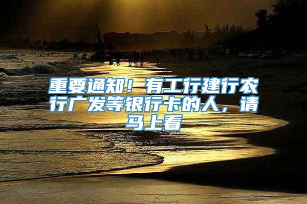 重要通知！有工行建行农行广发等银行卡的人，请马上看