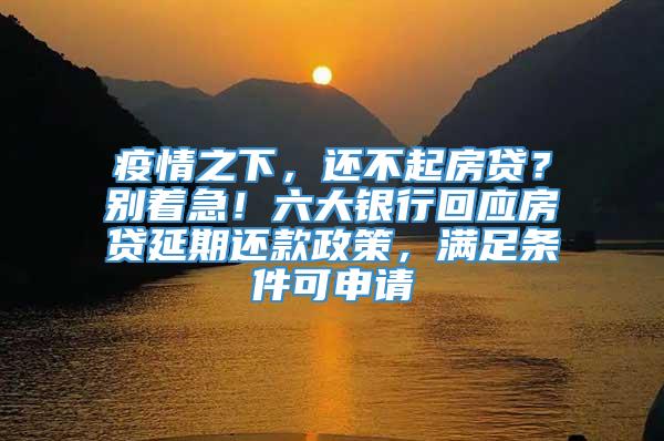 疫情之下，还不起房贷？别着急！六大银行回应房贷延期还款政策，满足条件可申请