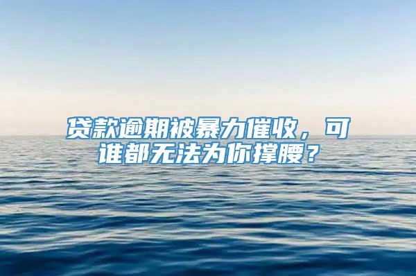 贷款逾期被暴力催收，可谁都无法为你撑腰？