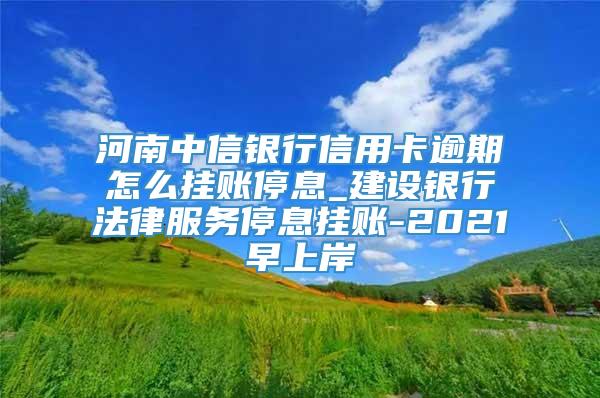 河南中信银行信用卡逾期怎么挂账停息_建设银行法律服务停息挂账-2021早上岸