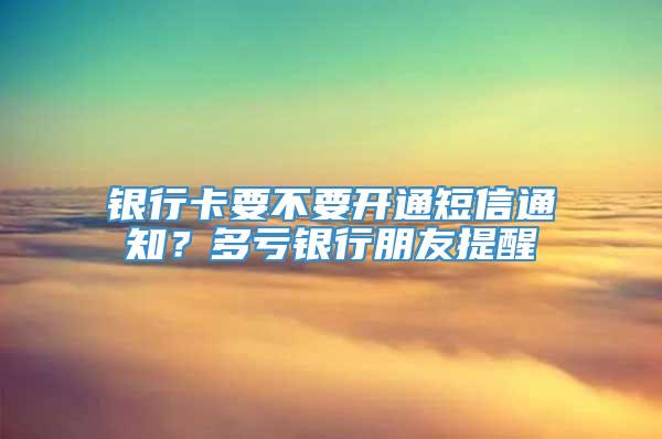 银行卡要不要开通短信通知？多亏银行朋友提醒