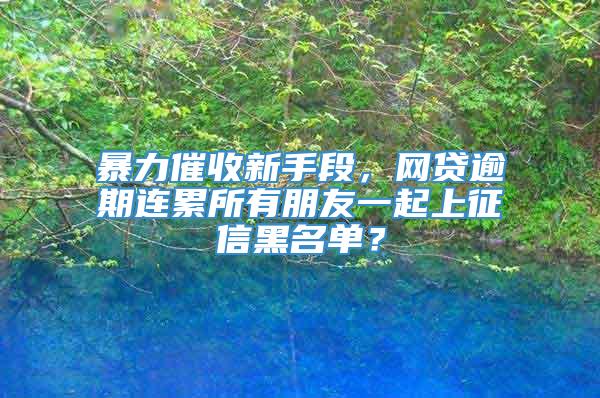 暴力催收新手段，网贷逾期连累所有朋友一起上征信黑名单？