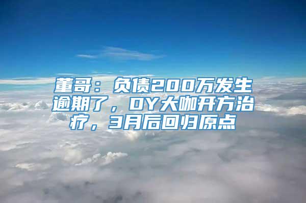 董哥：负债200万发生逾期了，DY大咖开方治疗，3月后回归原点