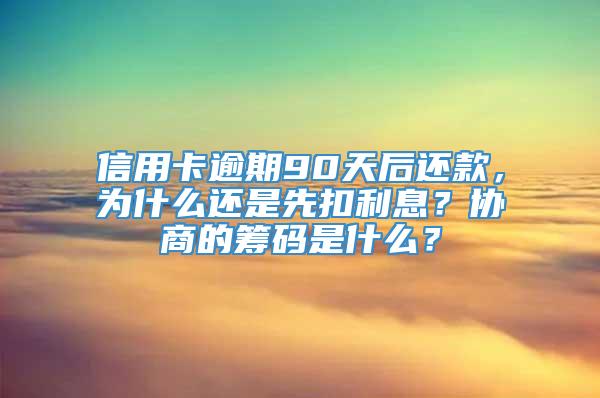 信用卡逾期90天后还款，为什么还是先扣利息？协商的筹码是什么？