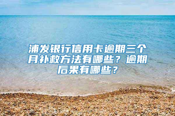 浦发银行信用卡逾期三个月补救方法有哪些？逾期后果有哪些？