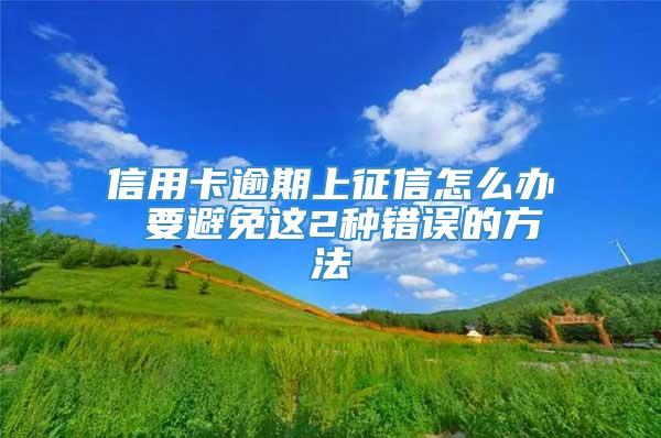 信用卡逾期上征信怎么办 要避免这2种错误的方法