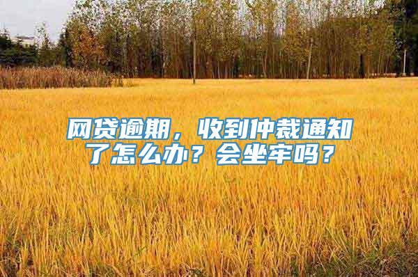 网贷逾期，收到仲裁通知了怎么办？会坐牢吗？