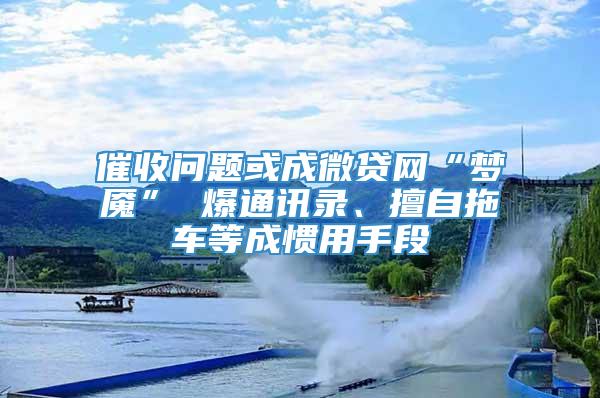 催收问题或成微贷网“梦魇” 爆通讯录、擅自拖车等成惯用手段