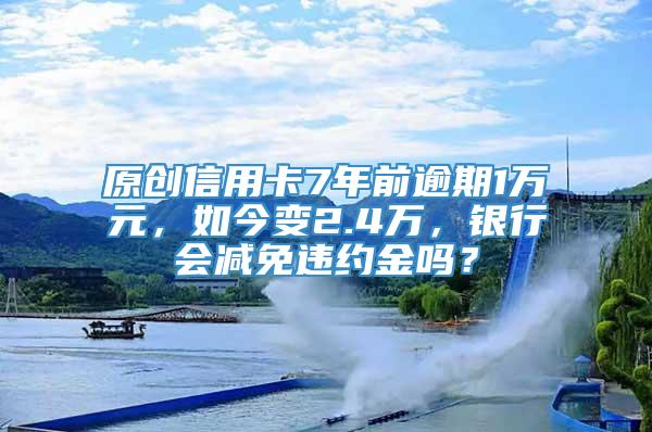 原创信用卡7年前逾期1万元，如今变2.4万，银行会减免违约金吗？