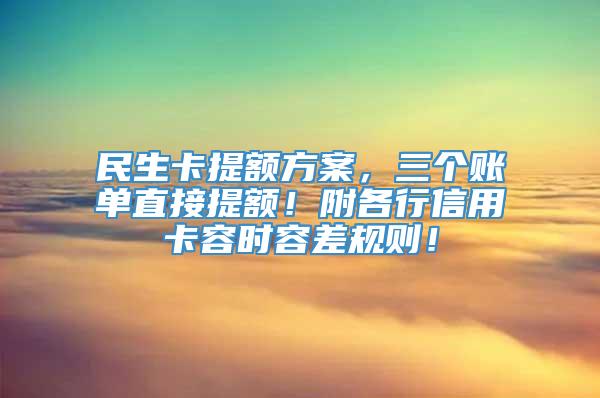 民生卡提额方案，三个账单直接提额！附各行信用卡容时容差规则！