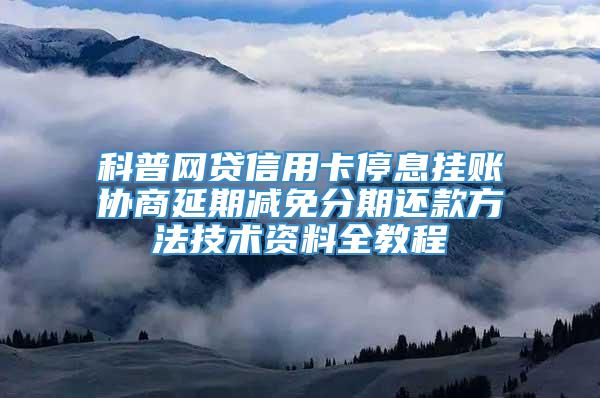 科普网贷信用卡停息挂账协商延期减免分期还款方法技术资料全教程