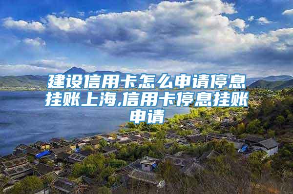 建设信用卡怎么申请停息挂账上海,信用卡停息挂账申请